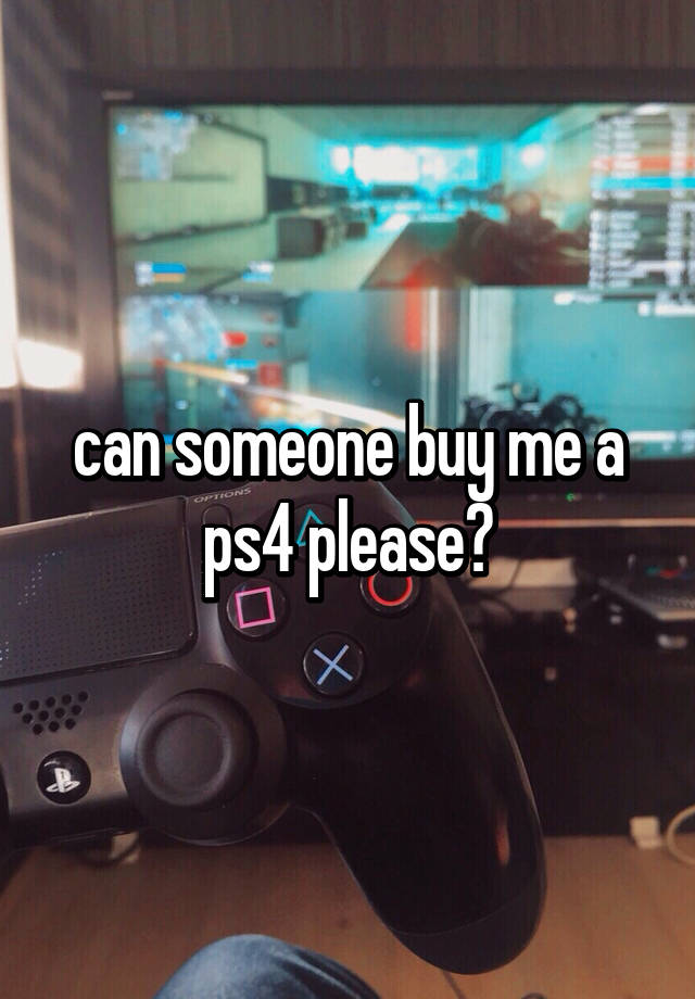 can someone buy me a ps4 please?