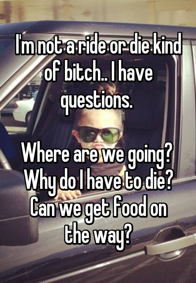 I M Not A Ride Or Die Kind Of Bitch I Have Questions Where Are