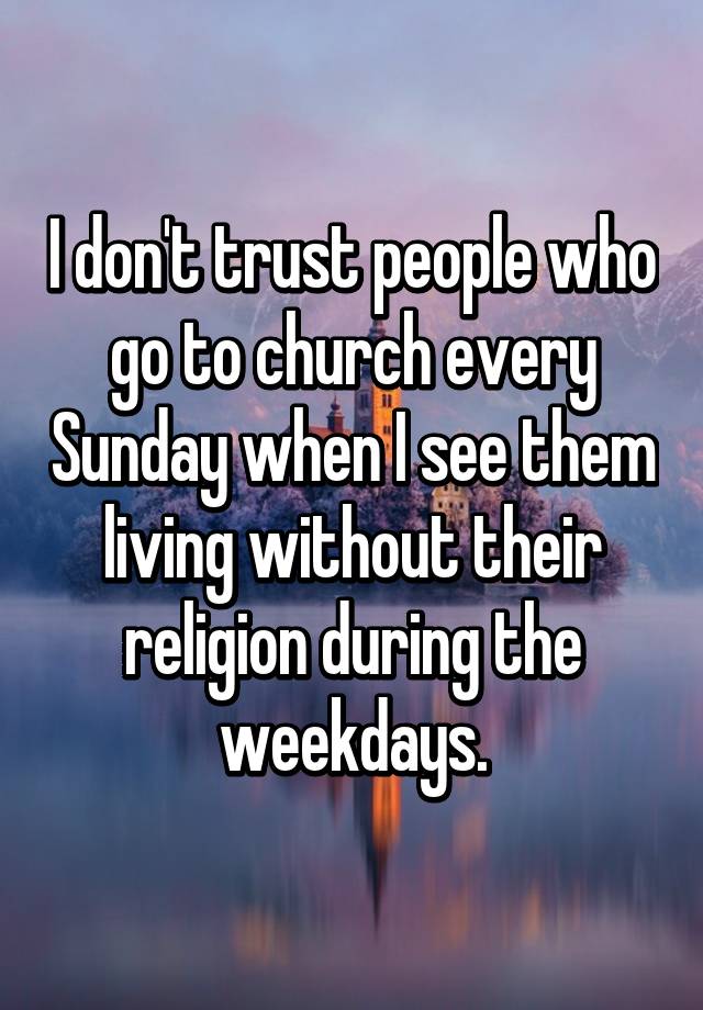 I Don T Trust People Who Go To Church Every Sunday When I See Them Living Without Their Religion