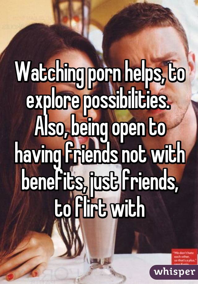 Watching porn helps, to explore possibilities. Also, being ...