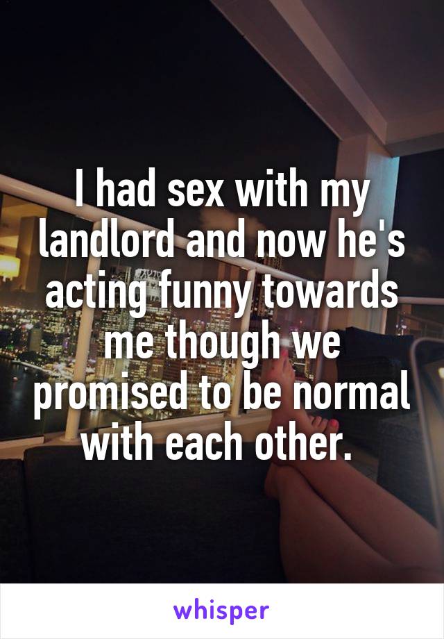 I had sex with my landlord and now he's acting funny towards me though we promised to be normal with each other. 