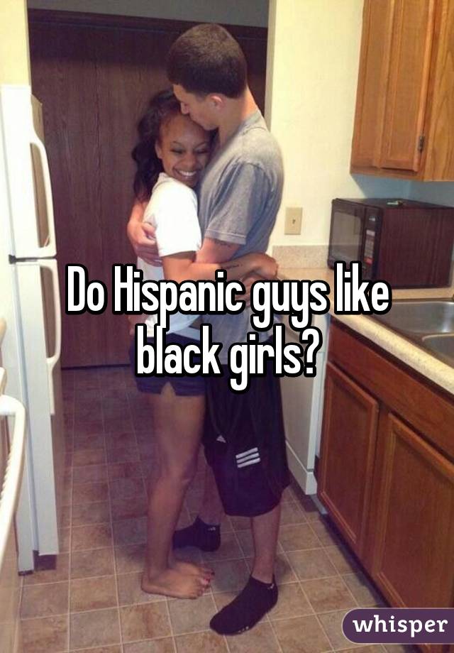Do Hispanic Guys Like Black Girls
