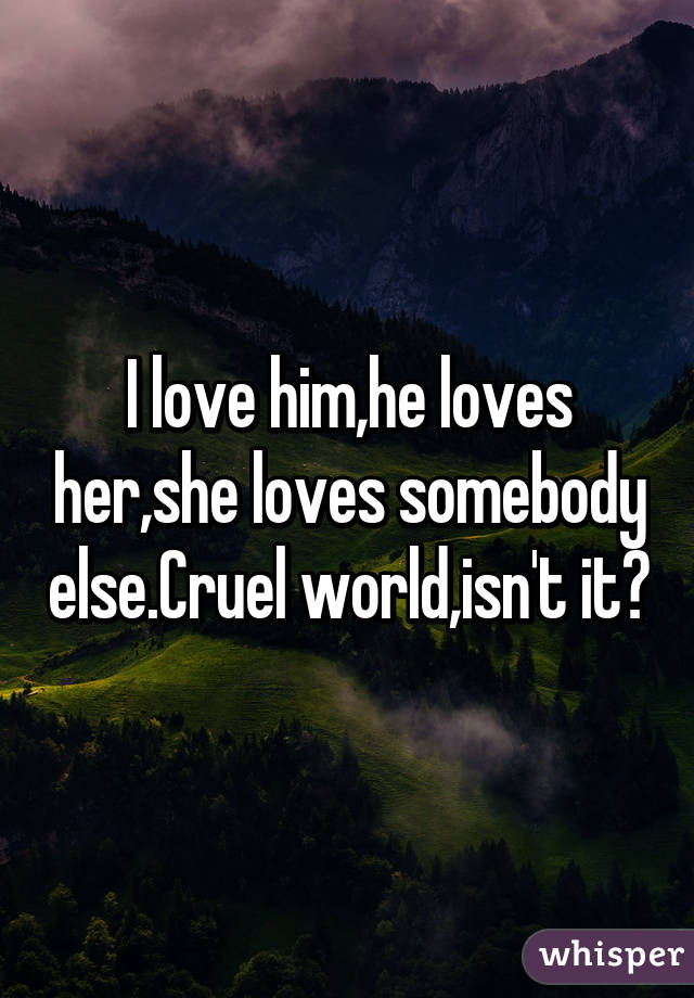 I Love Him He Loves Her She Loves Somebody Else Cruel World Isn T It
