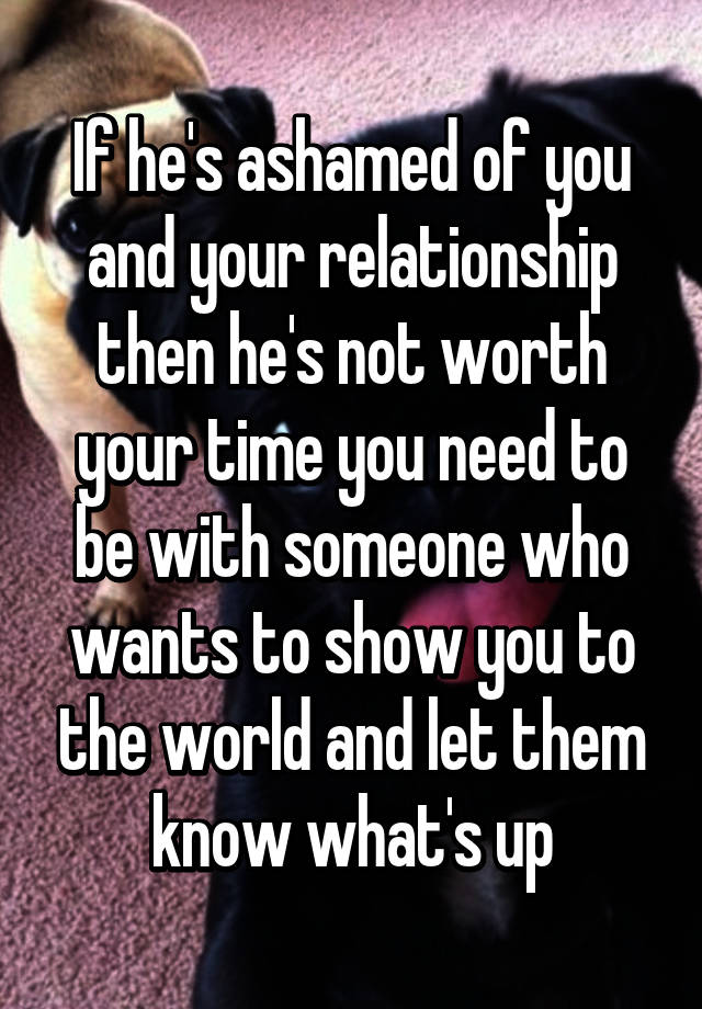 if-he-s-ashamed-of-you-and-your-relationship-then-he-s-not-worth-your