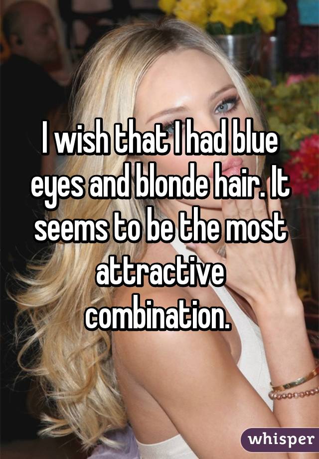 I Wish That I Had Blue Eyes And Blonde Hair It Seems To Be The Most