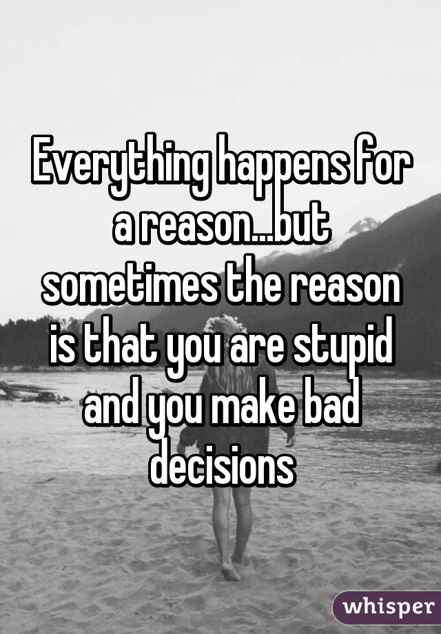 Everything Happens For A Reasonbut Sometimes The Reason Is That You Are Stupid And You Make 