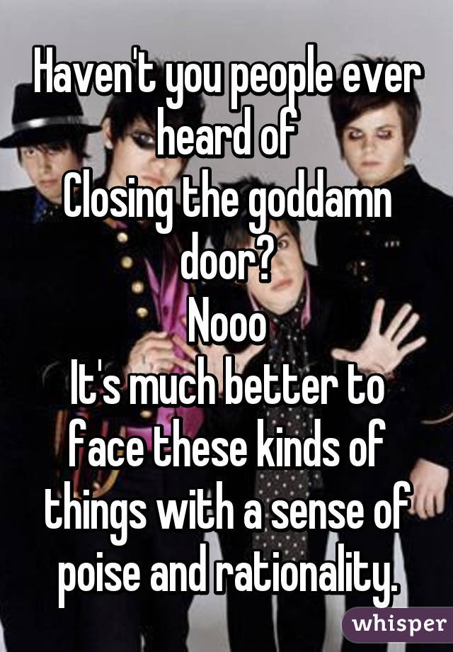 Haven T You People Ever Heard Of Closing The Goddamn Door