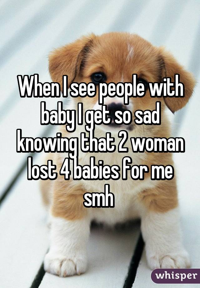 When I see people with baby I get so sad knowing that 2 woman lost 4 babies for me smh 