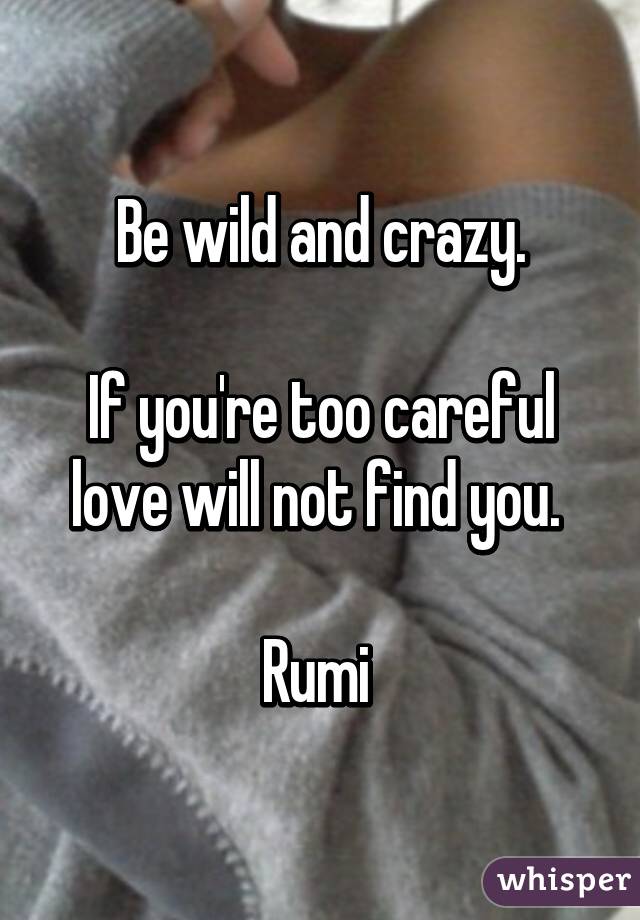 Be wild and crazy.

If you're too careful love will not find you. 

Rumi 