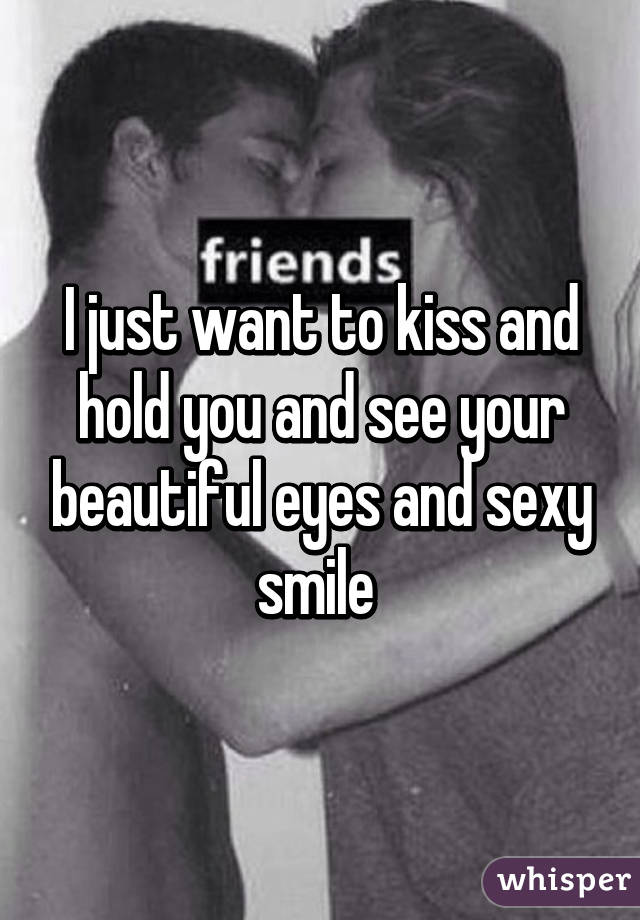 I just want to kiss and hold you and see your beautiful eyes and sexy smile 