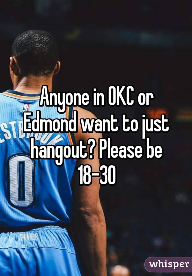 Anyone in OKC or Edmond want to just hangout? Please be 18-30