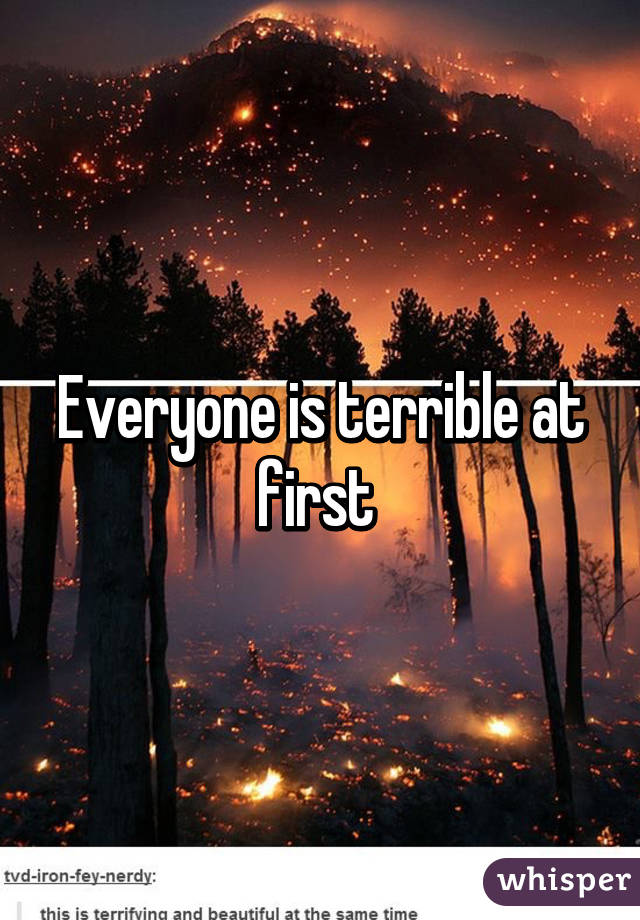 Everyone is terrible at first 