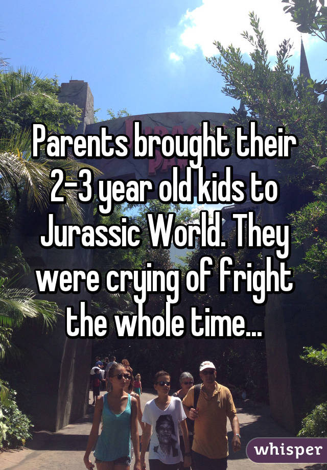 Parents brought their 2-3 year old kids to Jurassic World. They were crying of fright the whole time...