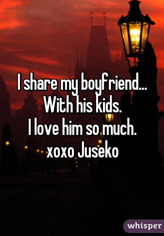 I share my boyfriend...
With his kids.
I love him so much.
xoxo Juseko