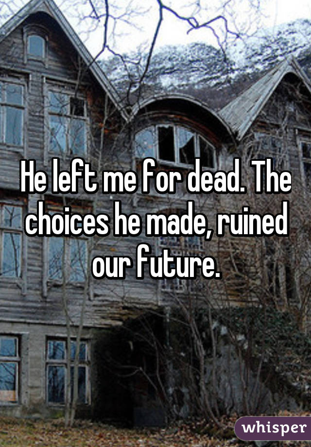 He left me for dead. The choices he made, ruined our future.