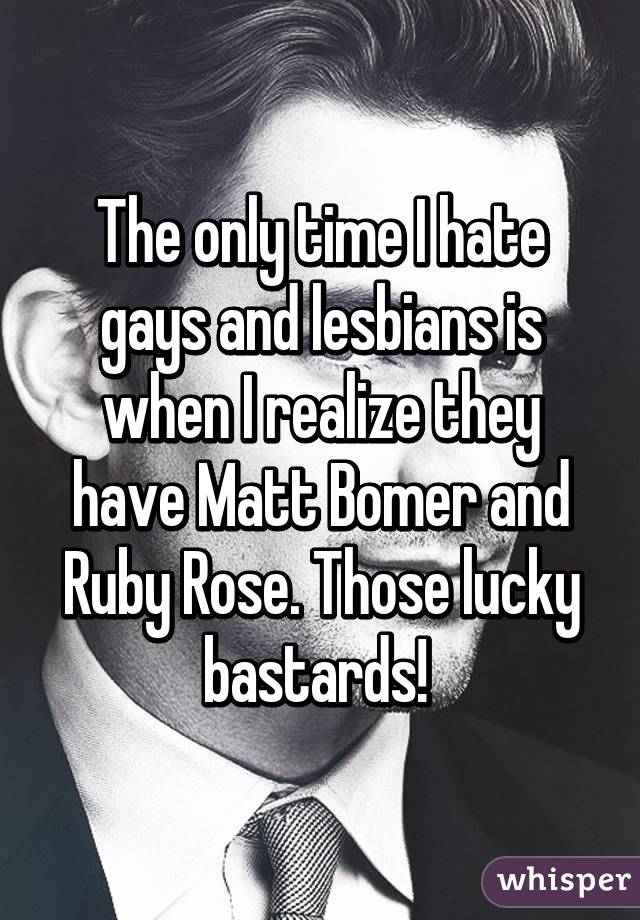 The only time I hate gays and lesbians is when I realize they have Matt Bomer and Ruby Rose. Those lucky bastards! 