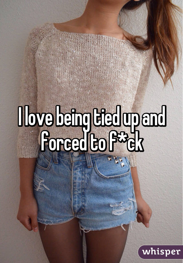 I love being tied up and forced to f*ck