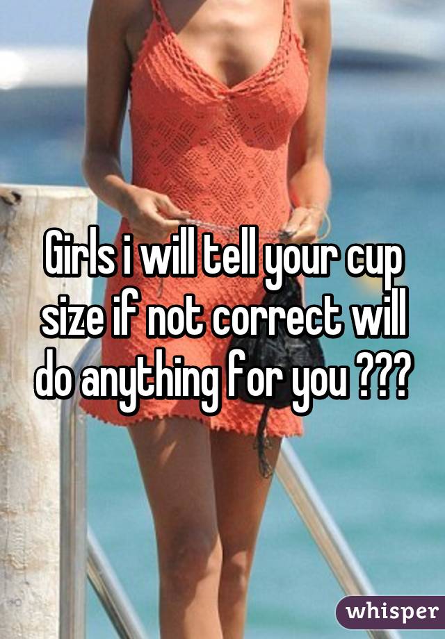 Girls i will tell your cup size if not correct will do anything for you 😈😎😝