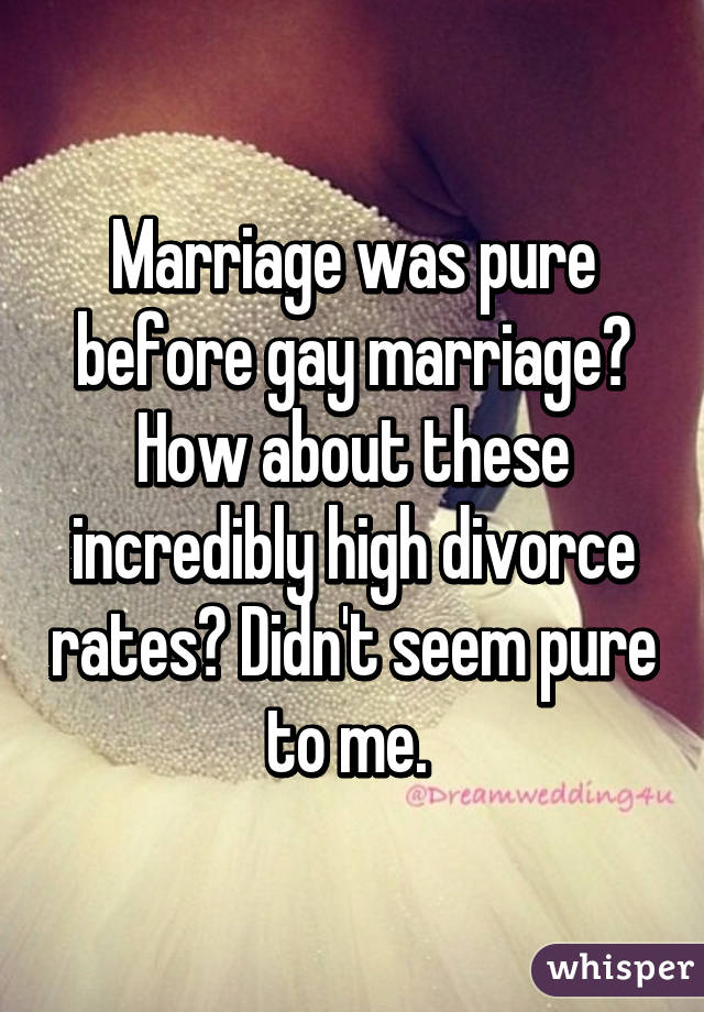 Marriage was pure before gay marriage? How about these incredibly high divorce rates? Didn't seem pure to me. 