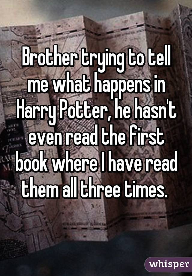 Brother trying to tell me what happens in Harry Potter, he hasn't even read the first book where I have read them all three times. 
