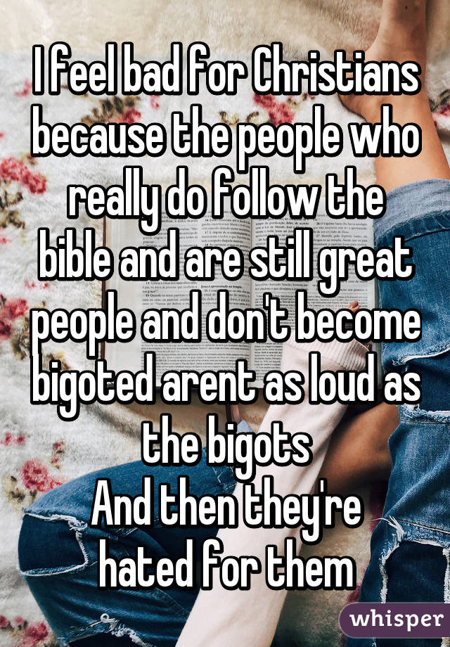 I feel bad for Christians because the people who really do follow the bible and are still great people and don't become bigoted arent as loud as the bigots
And then they're hated for them