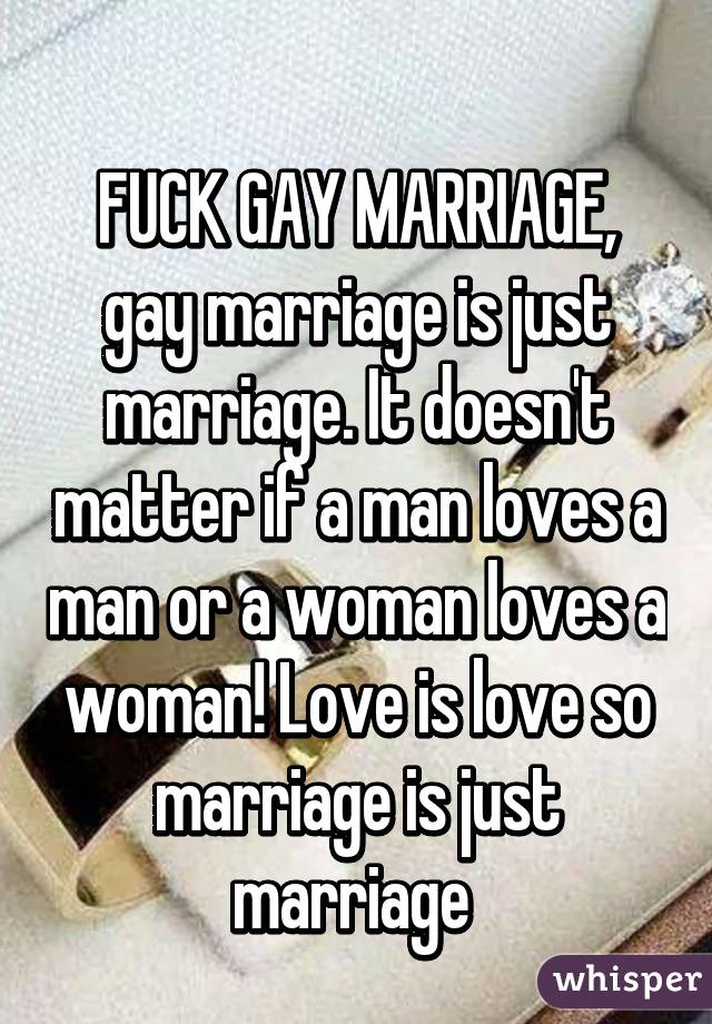 
FUCK GAY MARRIAGE, gay marriage is just marriage. It doesn't matter if a man loves a man or a woman loves a woman! Love is love so marriage is just marriage 