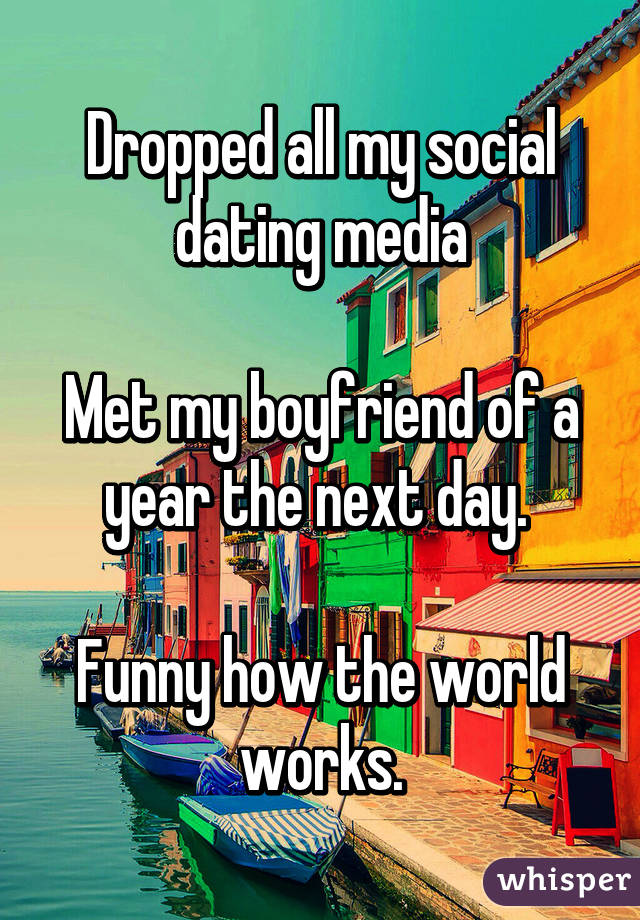 Dropped all my social dating media
 
Met my boyfriend of a year the next day. 

Funny how the world works.
