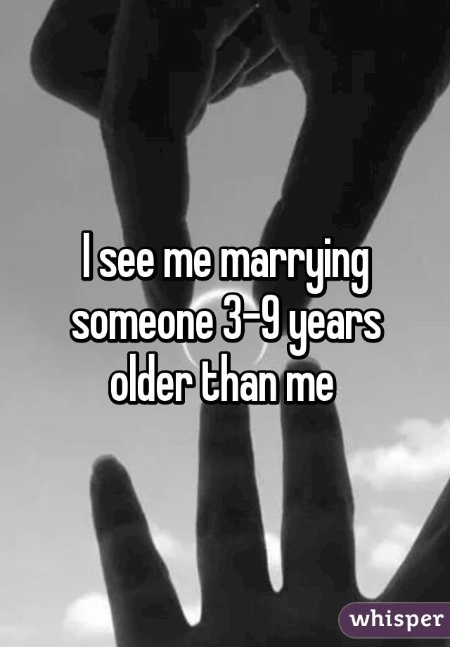 I see me marrying someone 3-9 years older than me 