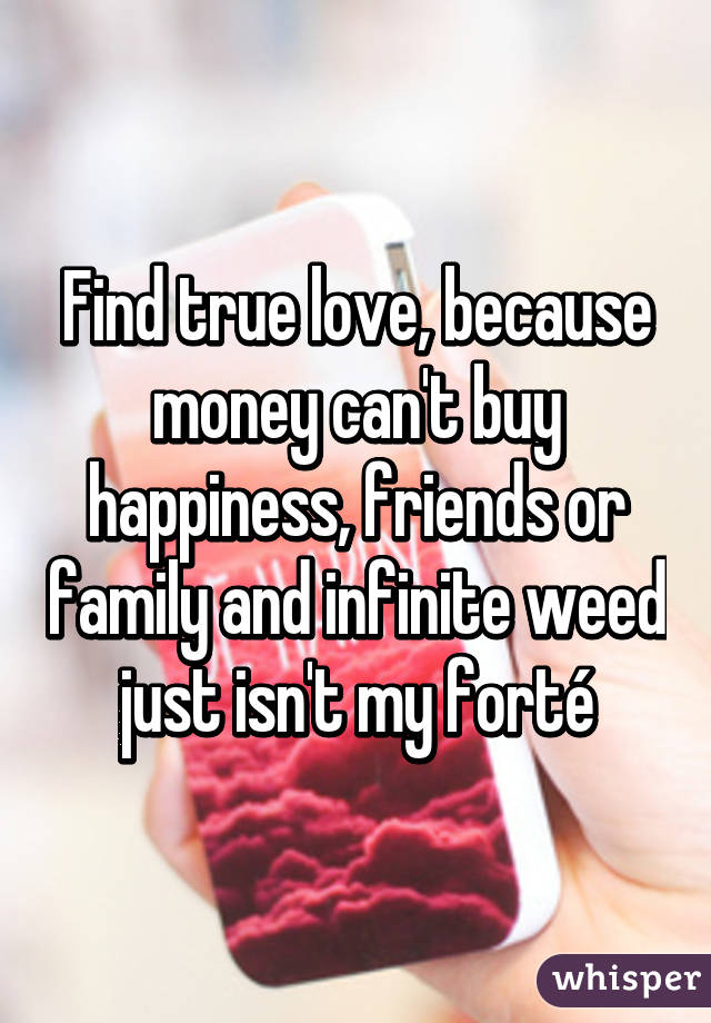 Find True Love Because Money Can T Buy Happiness Friends Or Family And Infinite Weed Just