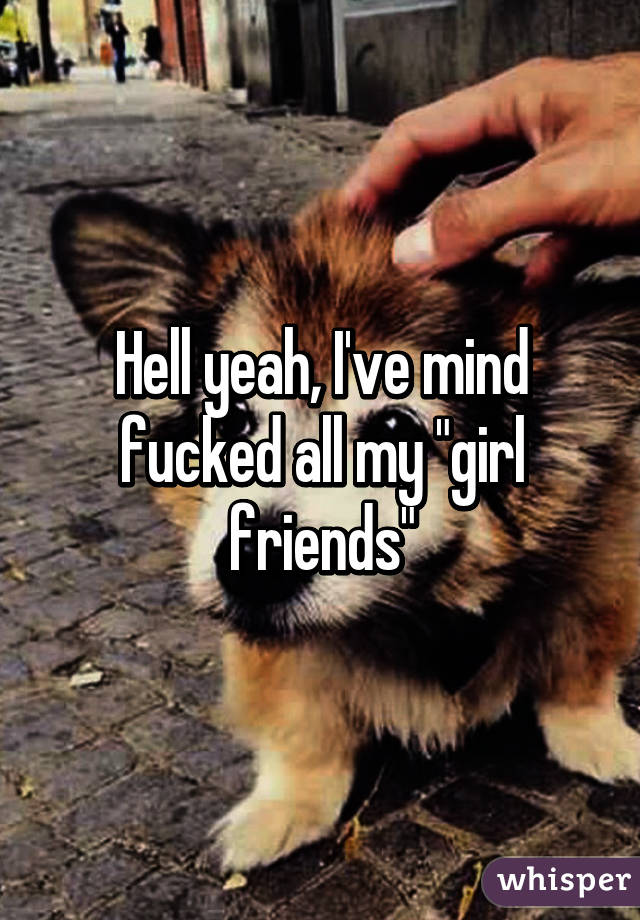 Hell yeah, I've mind fucked all my "girl friends"