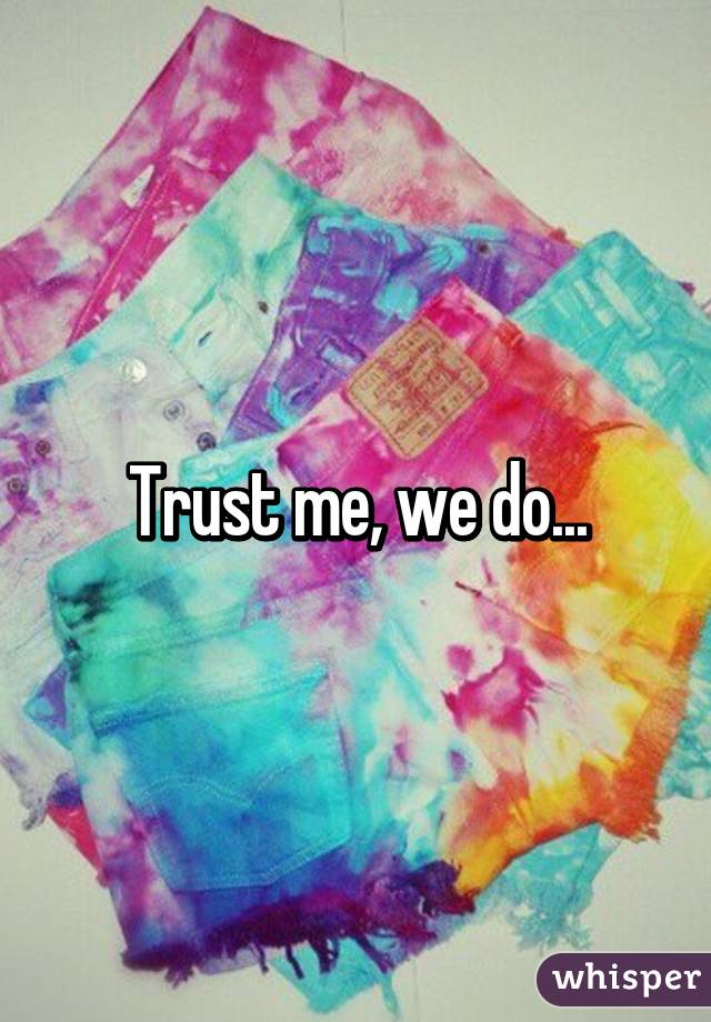Trust me, we do...