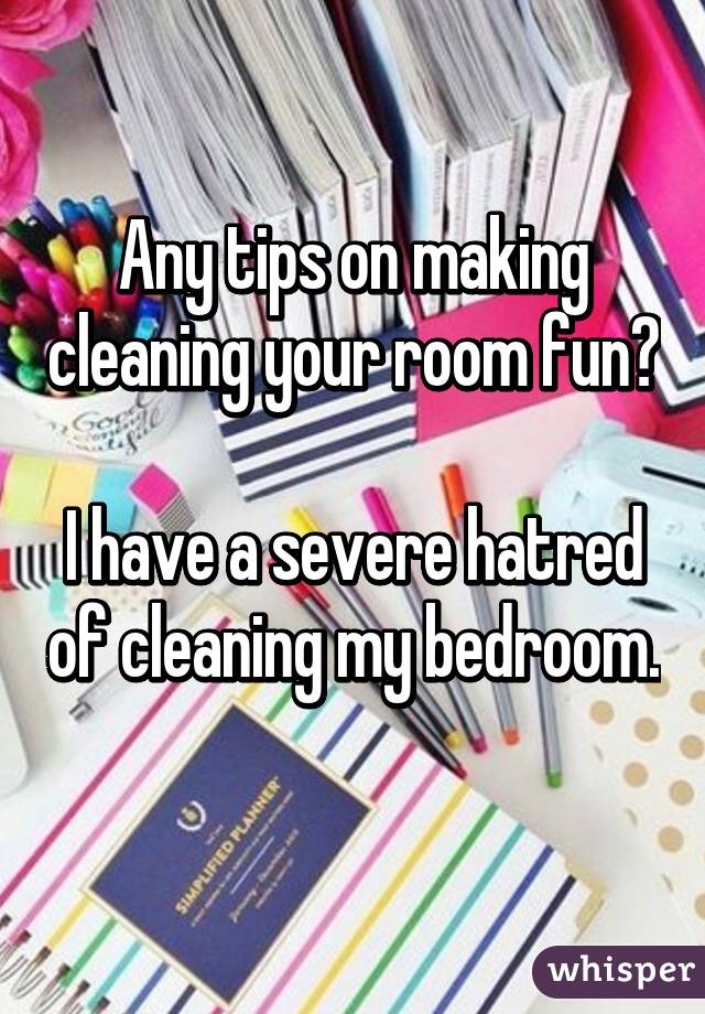 Any Tips On Making Cleaning Your Room Fun I Have A Severe