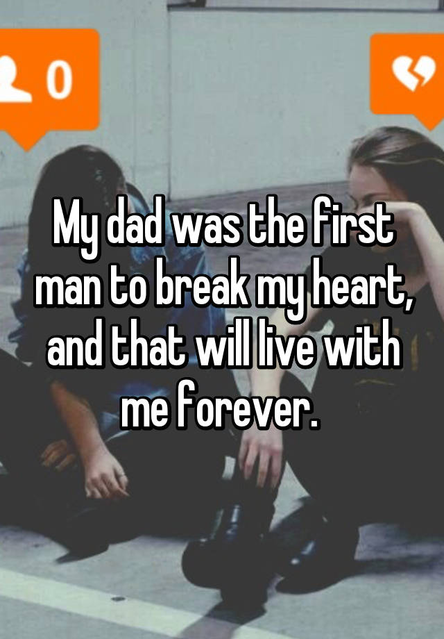 My Dad Was The First Man To Break My Heart And That Will Live With Me Forever