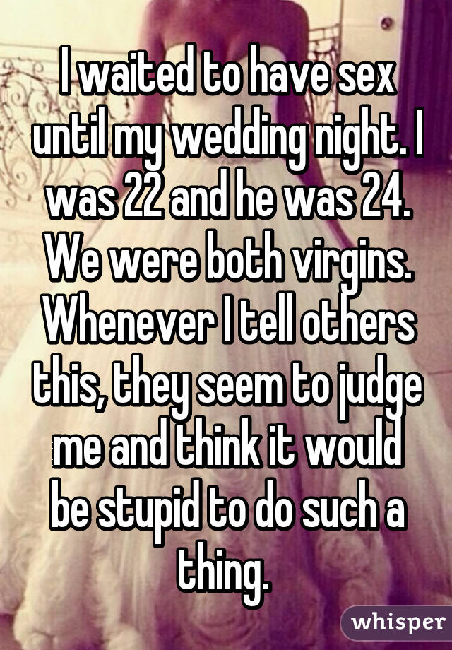 I waited to have sex until my wedding night. I was 22 and he was 24. Wewere both virgins. Whenever I tell others this, they seem to judge me andthink it would be stupid to do such a thing. 