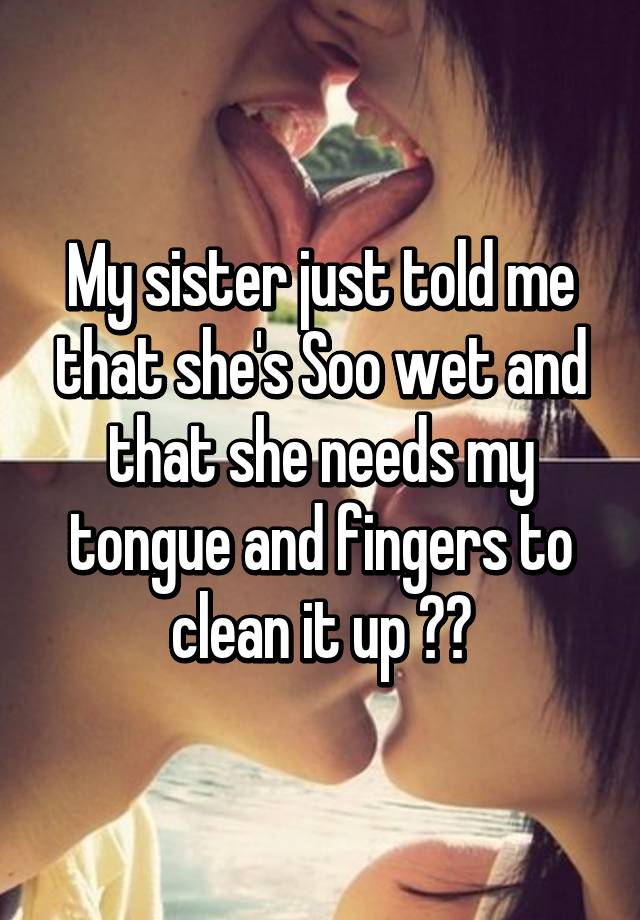 My Sister Just Told Me That She S Soo Wet And That She Needs My Tongue