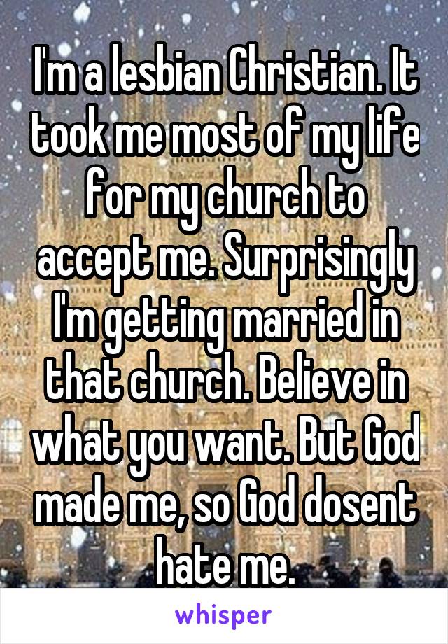 I'm a lesbian Christian. It took me most of my life for my church to accept me. Surprisingly I'm getting married in that church. Believe in what you want. But God made me, so God dosent hate me.