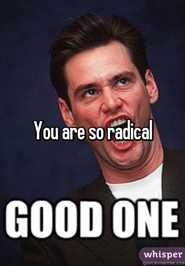 You are so radical