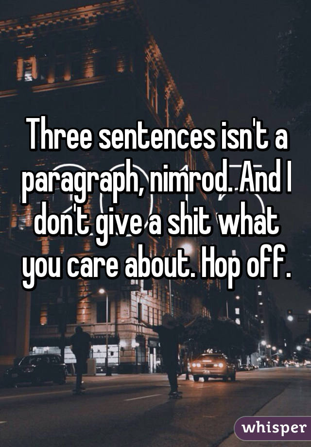 Three sentences isn't a paragraph, nimrod. And I don't give a shit what you care about. Hop off. 