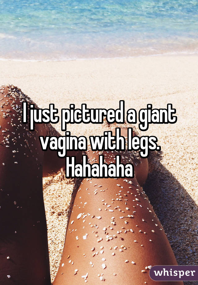 I just pictured a giant vagina with legs. Hahahaha
