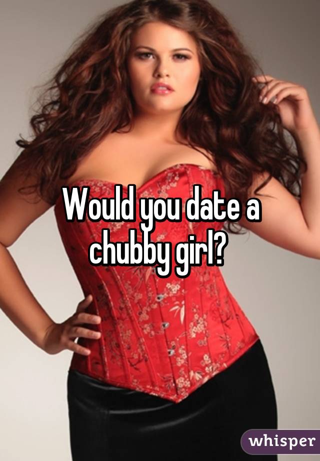 Chubby should a i girl date 15 Reasons