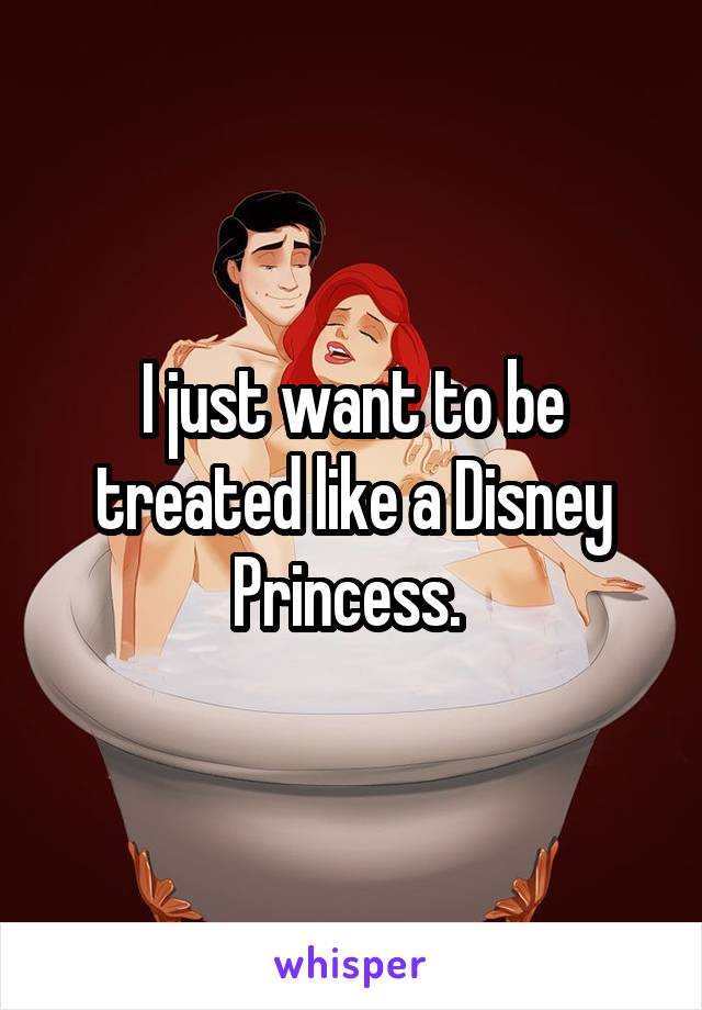 I just want to be treated like a Disney Princess. 