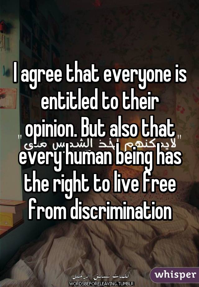 I agree that everyone is entitled to their opinion. But also that every human being has the right to live free from discrimination