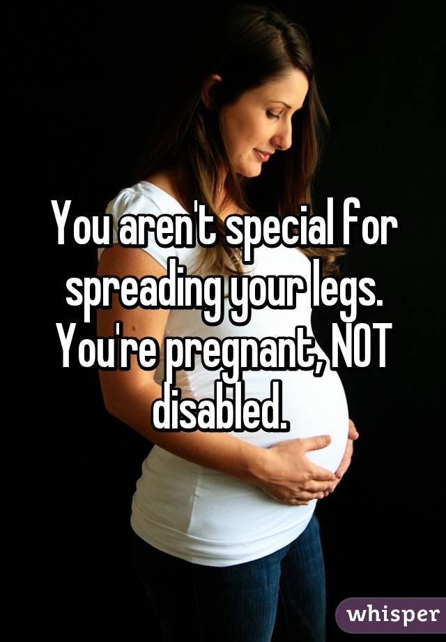 You Arent Special For Spreading Your Legs Youre Pregnant Not Disabled