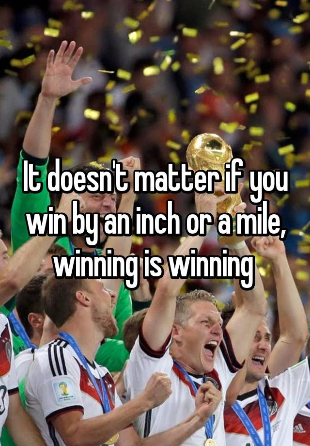 It Doesn T Matter If You Win By An Inch Or A Mile Winning Is Winning