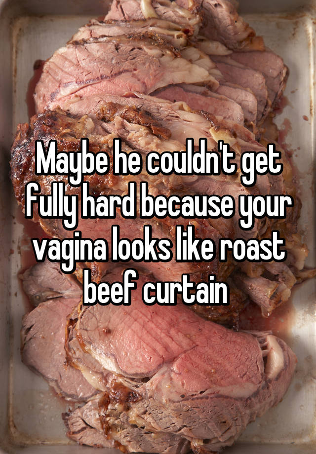 Maybe he couldn't get fully hard because your vagina looks like roast beef...