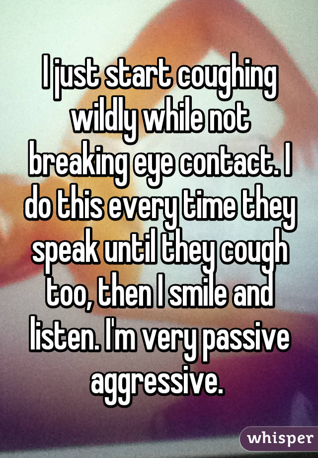I just start coughing wildly while not breaking eye contact. I do this every time they speak until they cough too, then I smile and listen. I'm very passive aggressive. 