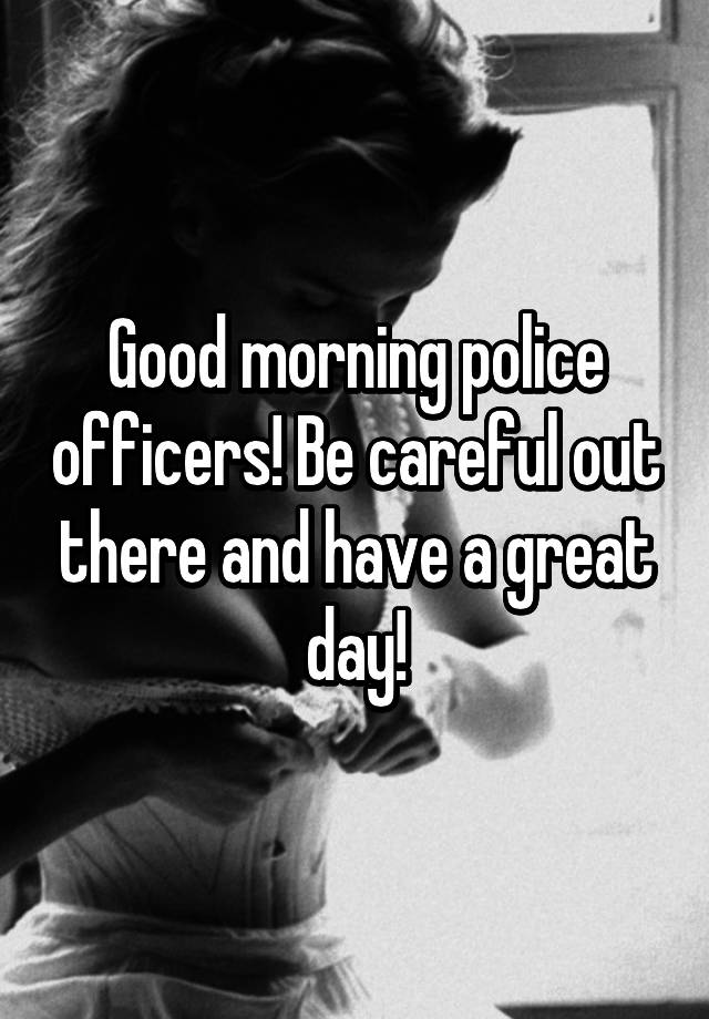 Good morning police officers! Be careful out there and have a great day!