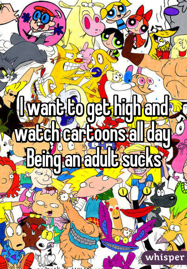 watch cartoons all day Being an adult sucks