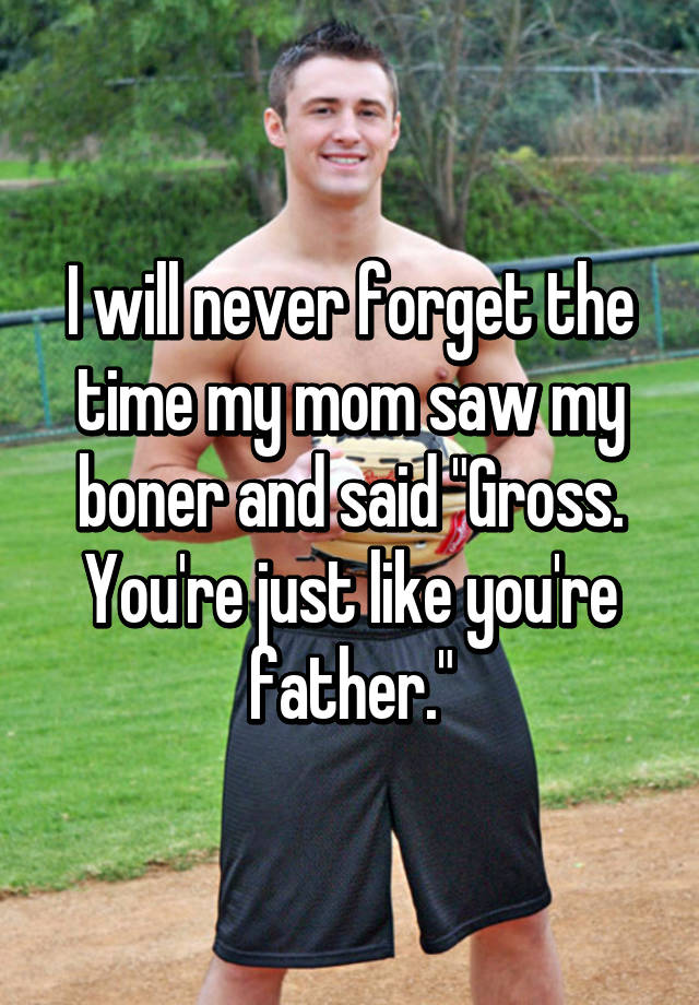 I Will Never Forget The Time My Mom Saw My Boner And Said Gross Youre Just Like Youre Father