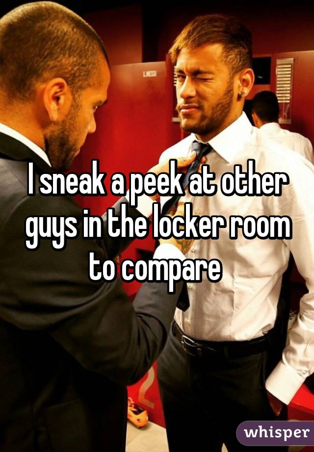 I Sneak A Peek At Other Guys In The Locker Room To Compare